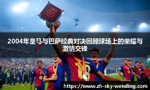 2004年皇马与巴萨经典对决回顾球场上的荣耀与激情交锋