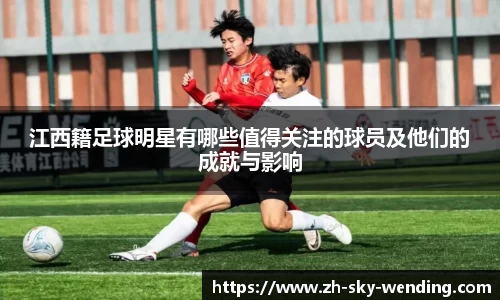江西籍足球明星有哪些值得关注的球员及他们的成就与影响